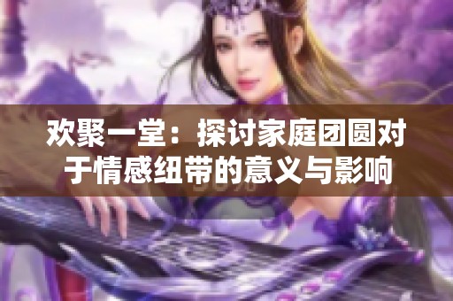 欢聚一堂：探讨家庭团圆对于情感纽带的意义与影响