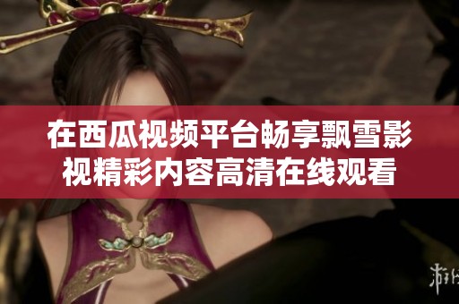 在西瓜视频平台畅享飘雪影视精彩内容高清在线观看