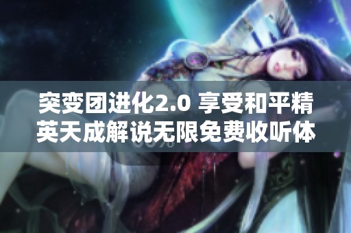 突变团进化2.0 享受和平精英天成解说无限免费收听体验