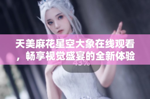 天美麻花星空大象在线观看，畅享视觉盛宴的全新体验