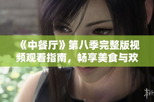 《中餐厅》第八季完整版视频观看指南，畅享美食与欢乐瞬间