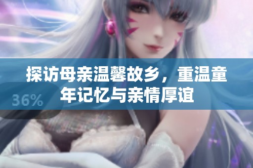 探访母亲温馨故乡，重温童年记忆与亲情厚谊