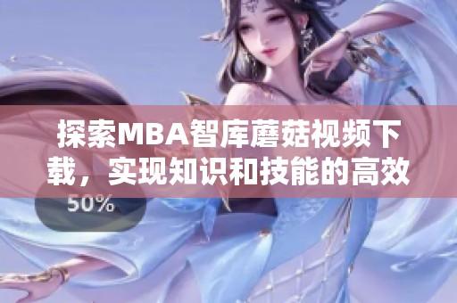 探索MBA智库蘑菇视频下载，实现知识和技能的高效获取
