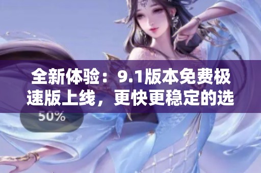 全新体验：9.1版本免费极速版上线，更快更稳定的选择