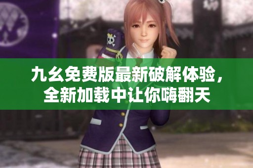 九幺免费版最新破解体验，全新加载中让你嗨翻天