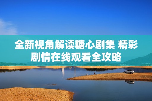 全新视角解读糖心剧集 精彩剧情在线观看全攻略