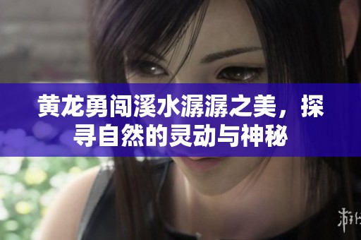 黄龙勇闯溪水潺潺之美，探寻自然的灵动与神秘