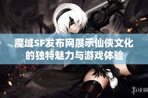 魔域SF发布网展示仙侠文化的独特魅力与游戏体验