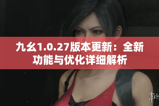 九幺1.0.27版本更新：全新功能与优化详细解析