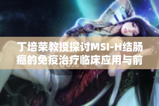 丁培荣教授探讨MSI-H结肠癌的免疫治疗临床应用与前景分析