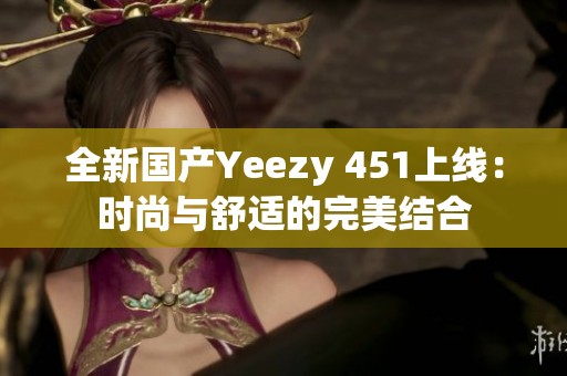 全新国产Yeezy 451上线：时尚与舒适的完美结合