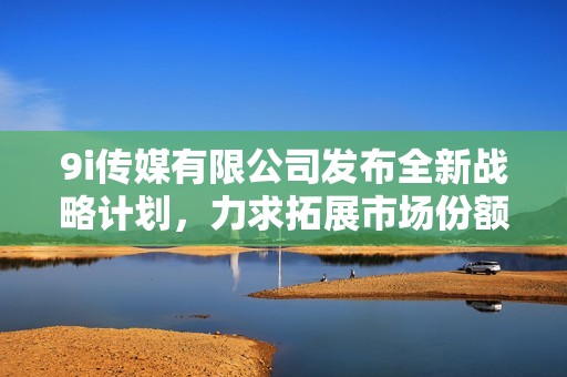 9i传媒有限公司发布全新战略计划，力求拓展市场份额