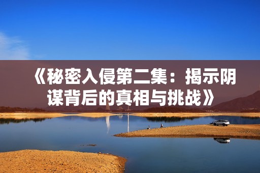 《秘密入侵第二集：揭示阴谋背后的真相与挑战》