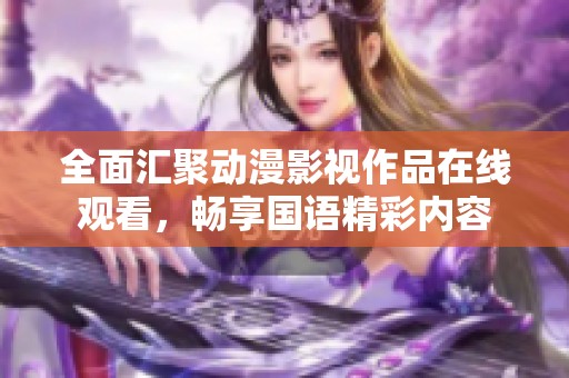 全面汇聚动漫影视作品在线观看，畅享国语精彩内容