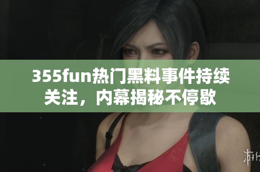 355fun热门黑料事件持续关注，内幕揭秘不停歇