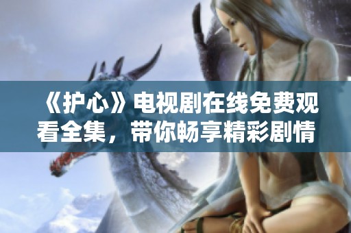 《护心》电视剧在线免费观看全集，带你畅享精彩剧情