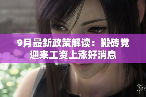 9月最新政策解读：搬砖党迎来工资上涨好消息