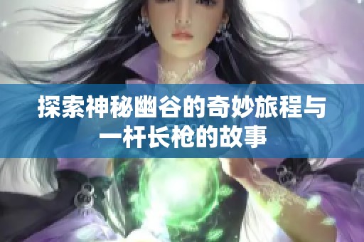 探索神秘幽谷的奇妙旅程与一杆长枪的故事
