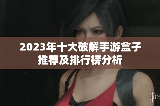 2023年十大破解手游盒子推荐及排行榜分析