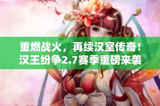 重燃战火，再续汉室传奇！汉王纷争2.7赛季重磅来袭
