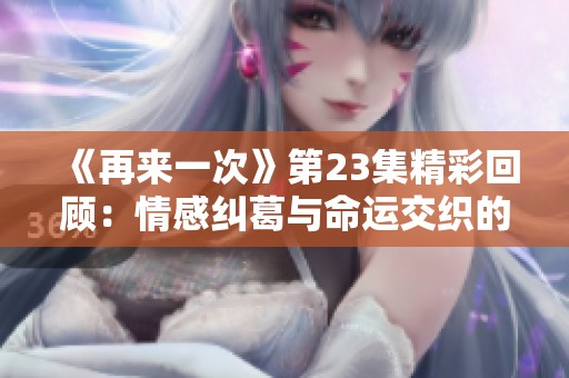 《再来一次》第23集精彩回顾：情感纠葛与命运交织的时刻