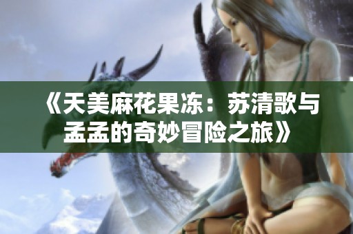 《天美麻花果冻：苏清歌与孟孟的奇妙冒险之旅》