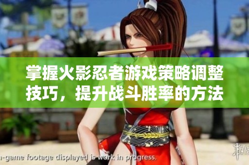 掌握火影忍者游戏策略调整技巧，提升战斗胜率的方法解析