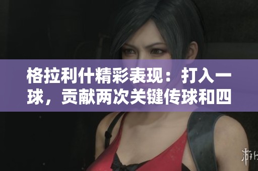 格拉利什精彩表现：打入一球，贡献两次关键传球和四次被犯规