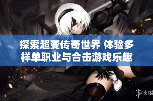 探索超变传奇世界 体验多样单职业与合击游戏乐趣
