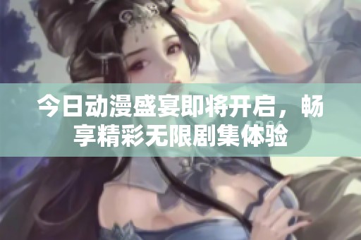 今日动漫盛宴即将开启，畅享精彩无限剧集体验