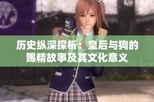 历史纵深探析：皇后与狗的赐精故事及其文化意义