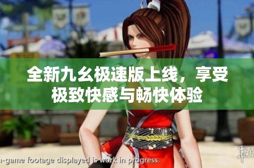全新九幺极速版上线，享受极致快感与畅快体验