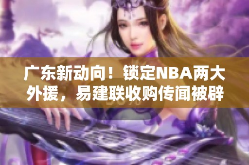 广东新动向！锁定NBA两大外援，易建联收购传闻被辟谣
