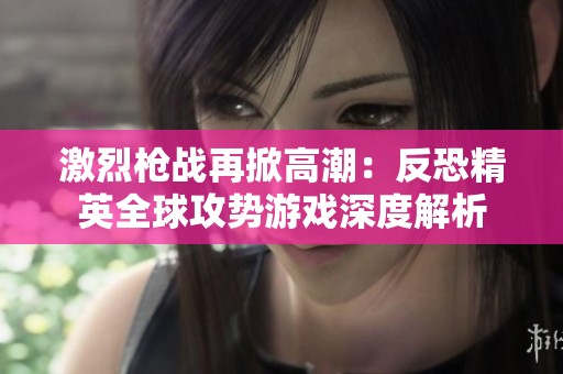 激烈枪战再掀高潮：反恐精英全球攻势游戏深度解析