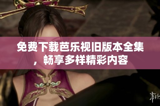 免费下载芭乐视旧版本全集，畅享多样精彩内容