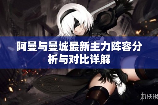 阿曼与曼城最新主力阵容分析与对比详解