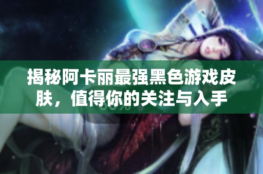 揭秘阿卡丽最强黑色游戏皮肤，值得你的关注与入手