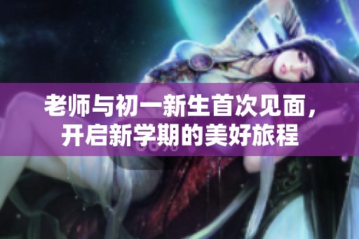 老师与初一新生首次见面，开启新学期的美好旅程