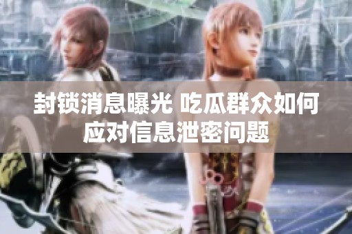 封锁消息曝光 吃瓜群众如何应对信息泄密问题