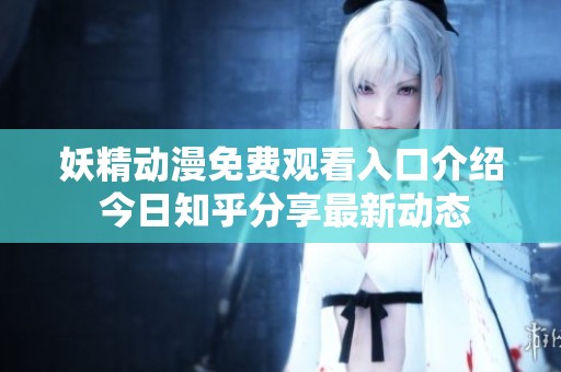 妖精动漫免费观看入口介绍 今日知乎分享最新动态