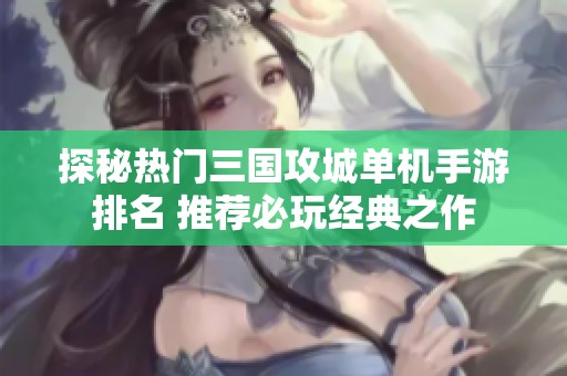 探秘热门三国攻城单机手游排名 推荐必玩经典之作
