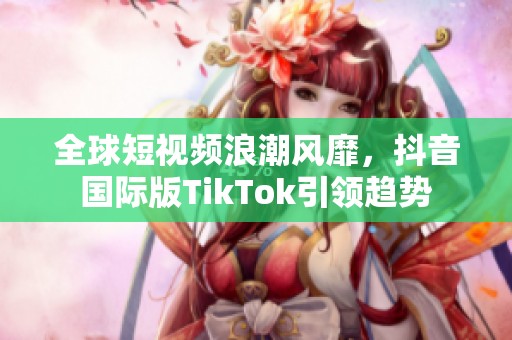 全球短视频浪潮风靡，抖音国际版TikTok引领趋势