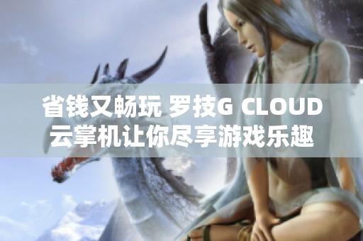 省钱又畅玩 罗技G CLOUD云掌机让你尽享游戏乐趣