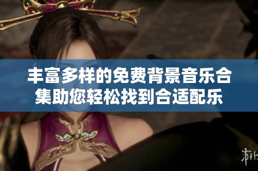 丰富多样的免费背景音乐合集助您轻松找到合适配乐