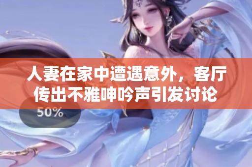 人妻在家中遭遇意外，客厅传出不雅呻吟声引发讨论