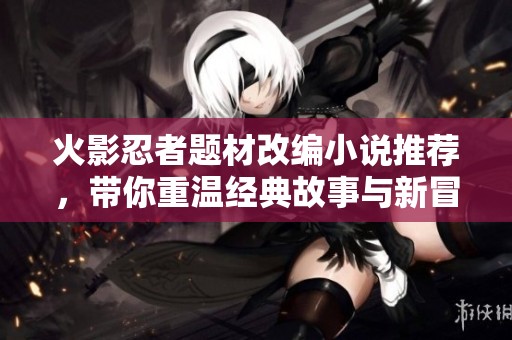 火影忍者题材改编小说推荐，带你重温经典故事与新冒险