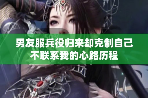 男友服兵役归来却克制自己不联系我的心路历程