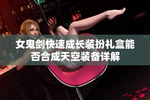 女鬼剑快速成长装扮礼盒能否合成天空装备详解