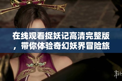 在线观看捉妖记高清完整版，带你体验奇幻妖界冒险旅程