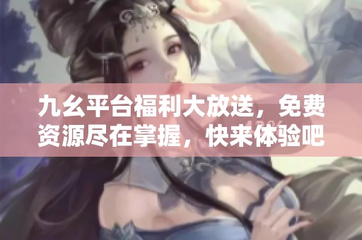 九幺平台福利大放送，免费资源尽在掌握，快来体验吧！